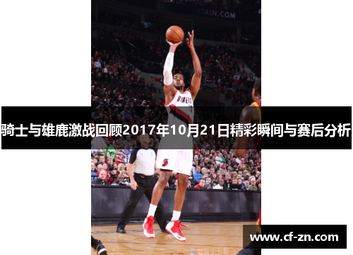 骑士与雄鹿激战回顾2017年10月21日精彩瞬间与赛后分析