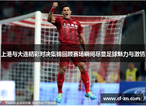上港与大连精彩对决集锦回顾赛场瞬间尽显足球魅力与激情
