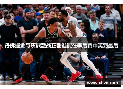 丹佛掘金与灰熊激战正酣谁能在季后赛中笑到最后