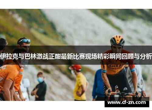 伊拉克与巴林激战正酣最新比赛现场精彩瞬间回顾与分析