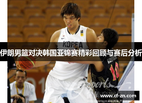 伊朗男篮对决韩国亚锦赛精彩回顾与赛后分析