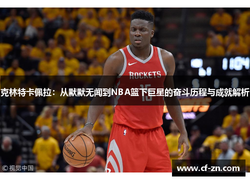 克林特卡佩拉：从默默无闻到NBA篮下巨星的奋斗历程与成就解析