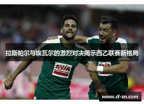 拉斯帕尔与埃瓦尔的激烈对决揭示西乙联赛新格局