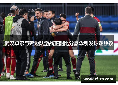 武汉卓尔与延边队激战正酣比分悬念引发球迷热议