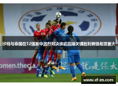 沙特与泰国在12强赛中激烈对决谁能赢得关键胜利晋级希望更大