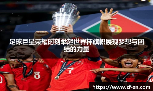 足球巨星荣耀时刻举起世界杯旗帜展现梦想与团结的力量